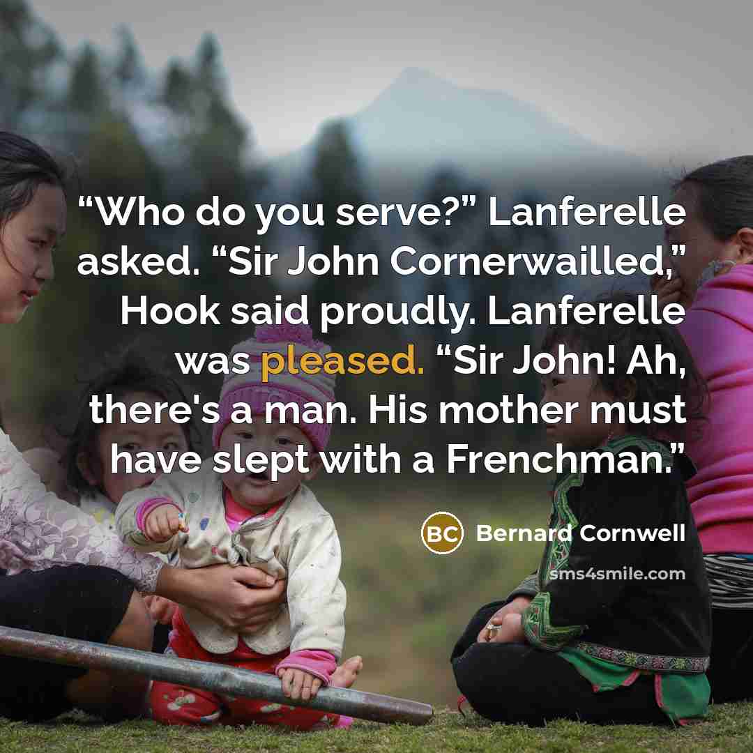 “Who do you serve?” Lanferelle asked. “Sir John Cornerwailled,” Hook said proudly. Lanferelle was pleased. “Sir John! Ah, there's a man. His mother must have slept with a Frenchman.” quote by Bernard Cornwell