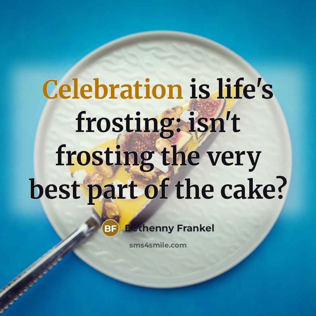 “Celebration is life's frosting: isn't frosting the very best part…” quote by Bethenny Frankel