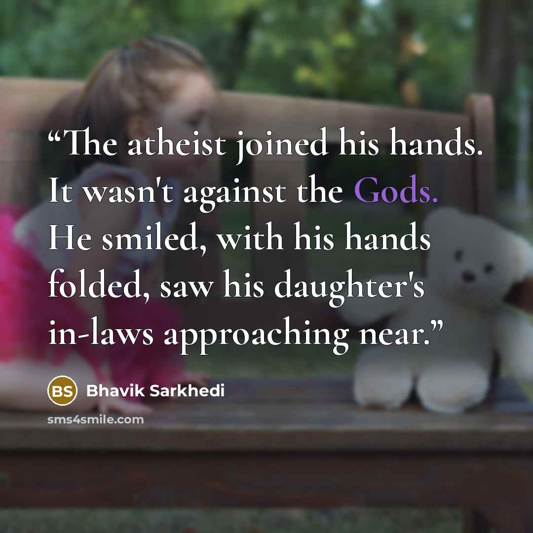 “The atheist joined his hands. It wasn't against the Gods. He smiled, with his hands folded, saw his daughter's in-laws approaching near.” quote by Bhavik Sarkhedi