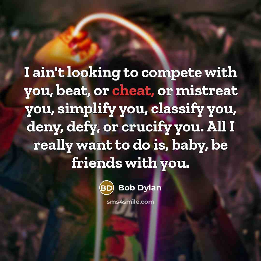 “I ain't looking to compete with you, beat, or cheat,…” quote by Bob Dylan