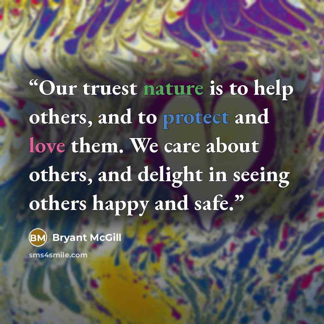 “Our truest nature is to help others, and to protect and love them. We care about others, and delight in seeing others happy and safe.” quote by Bryant McGill