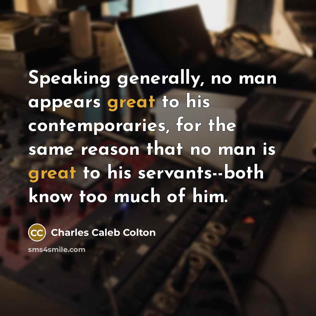 “Speaking generally, no man appears great to his contemporaries, for the same reason that no man is great to his servants--both know too much of him.” quote by Charles Caleb Colton