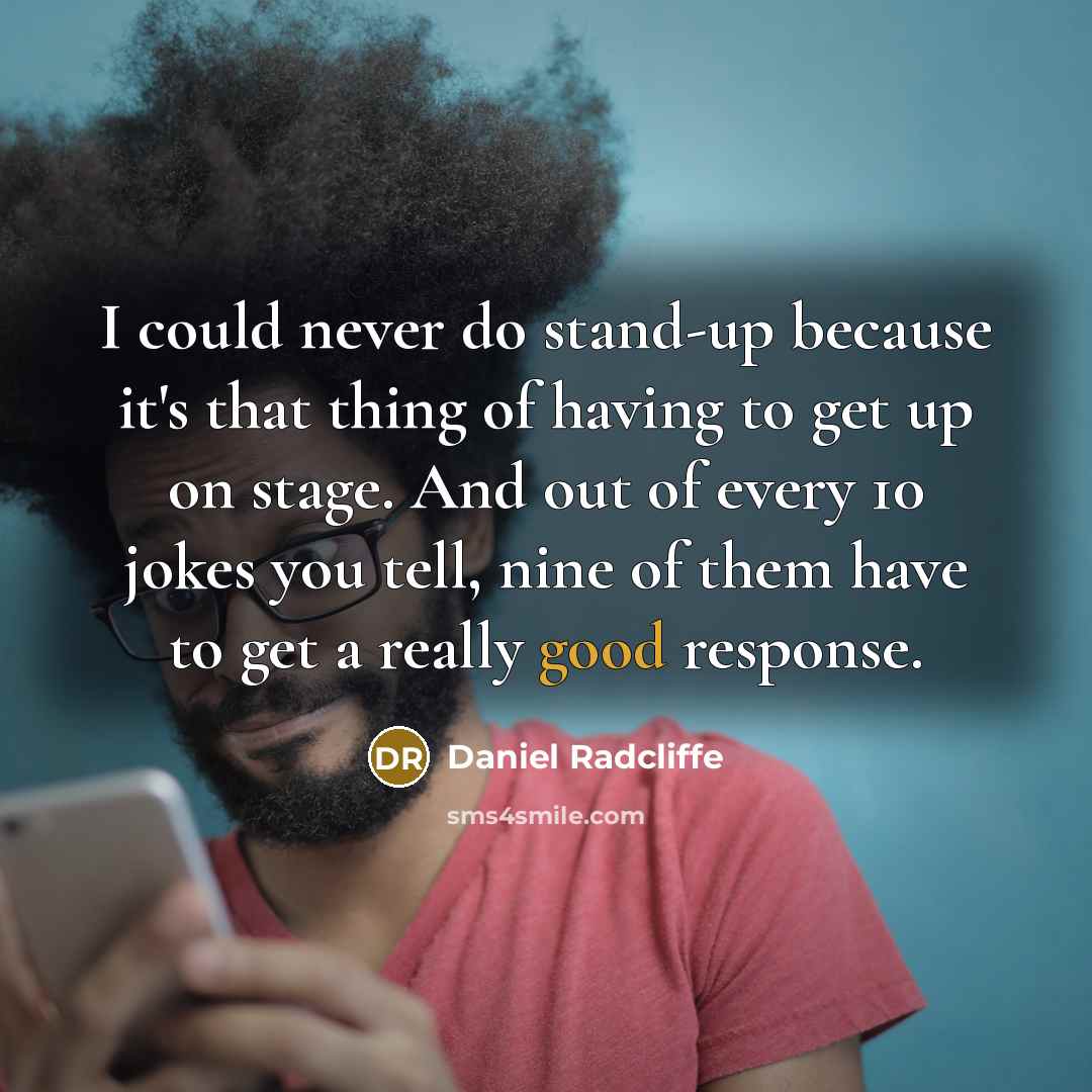 “I could never do stand-up because it's that thing of having to get up on stage. And out of every 10 jokes you tell, nine of them have to get a really good response.” quote by Daniel Radcliffe
