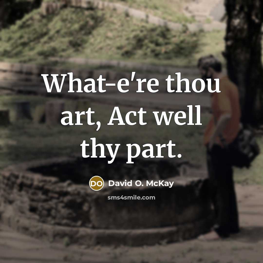 “What-e're thou art, Act well thy part.…” quote by David O. McKay