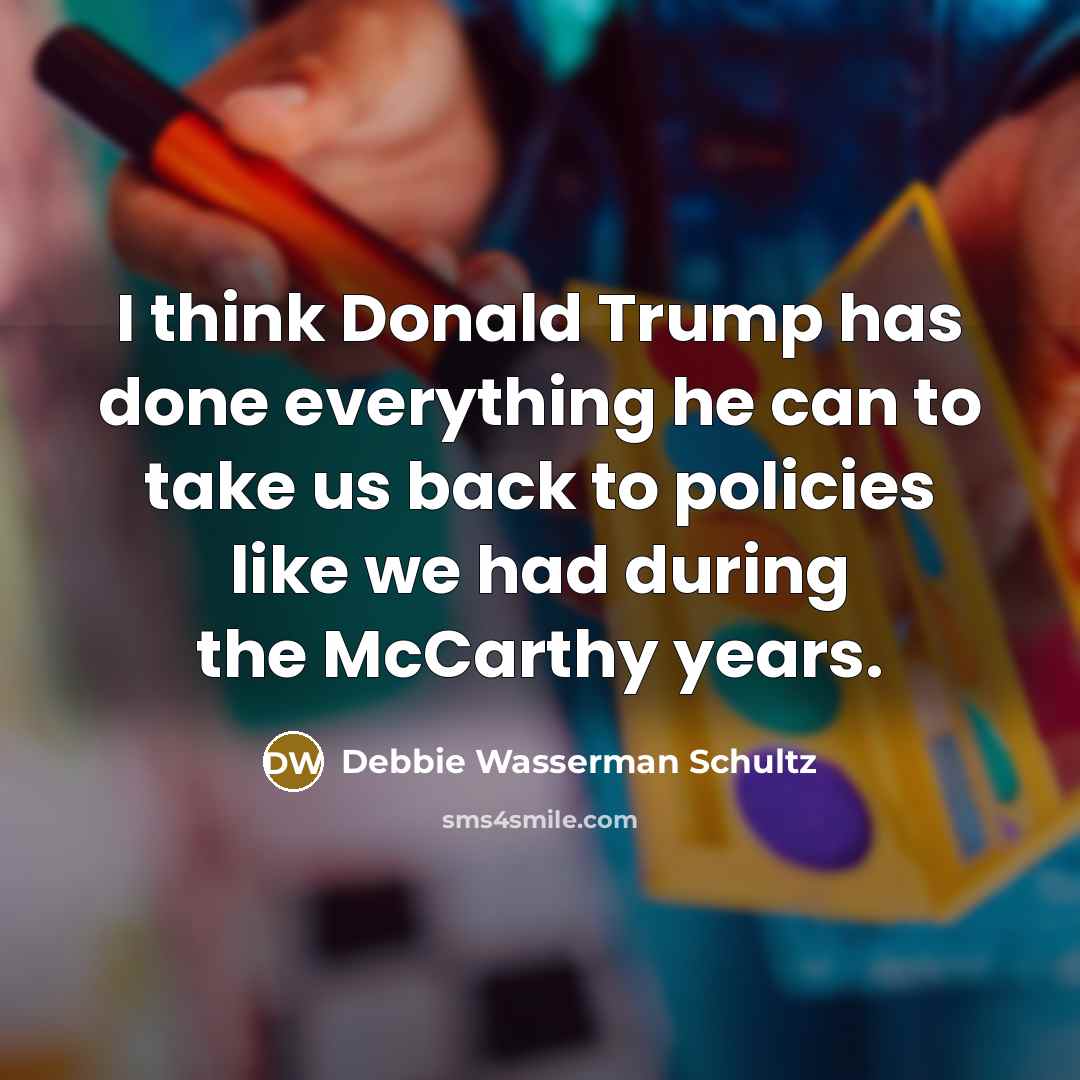 “I think Donald Trump has done everything he can to take us back to policies like we had during the McCarthy years.” quote by Debbie Wasserman Schultz