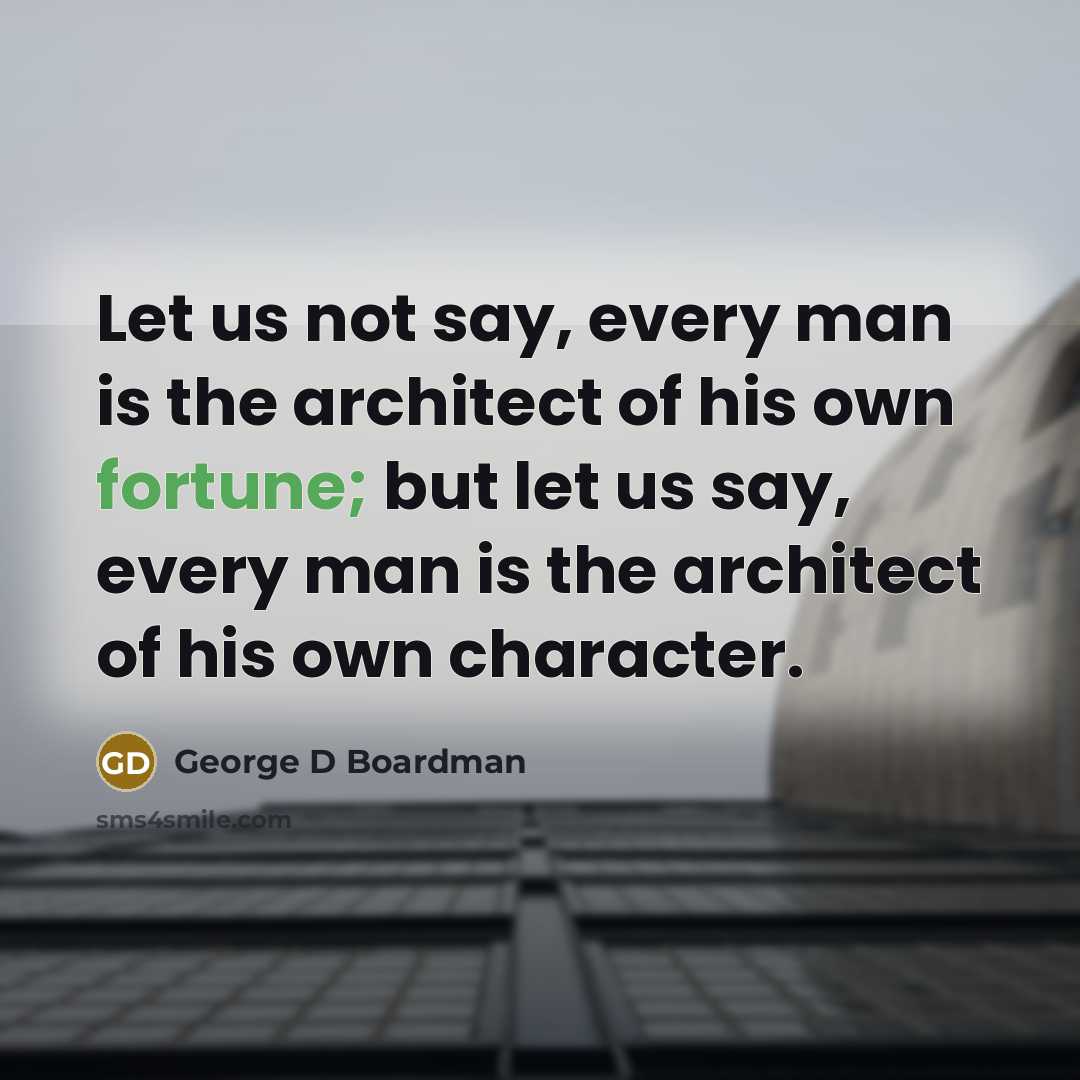 “Let us not say, every man is the architect of his own fortune; but let us say, every man is the architect of his own character.” quote by George D Boardman