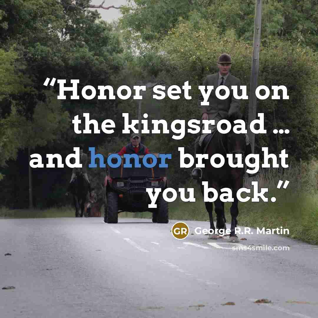 “Honor set you on the kingsroad … and honor brought you back.” quote by George R.R. Martin