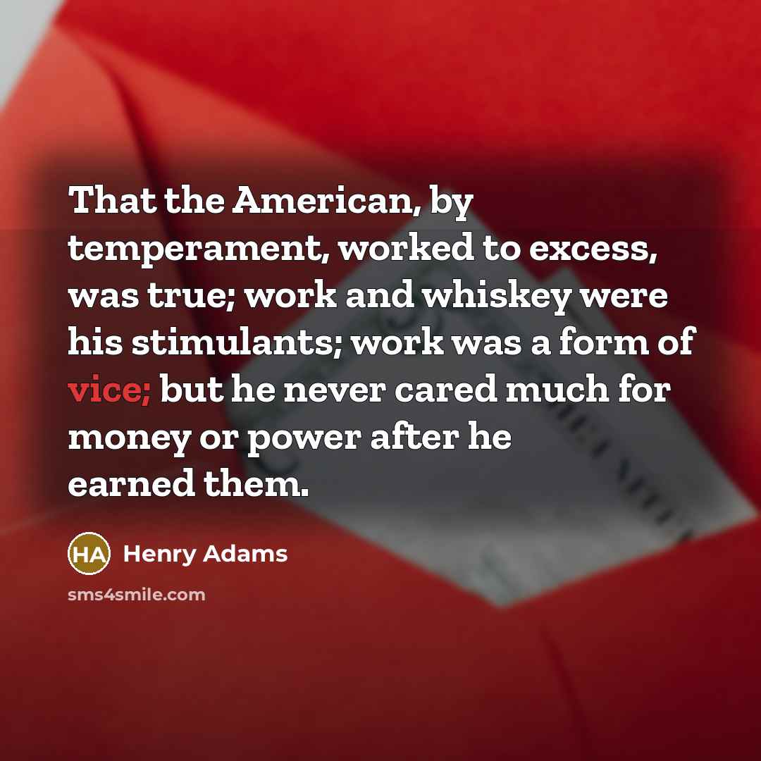 “That the American, by temperament, worked to excess, was true;…” quote by Henry Adams
