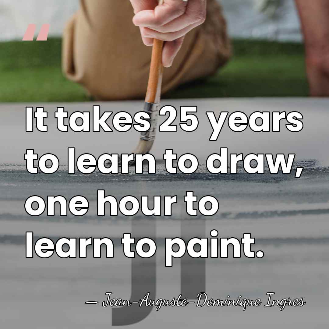 It takes 25 years to learn to draw, one hour to learn&hellip; - Jean-Auguste-Dominique Ingres