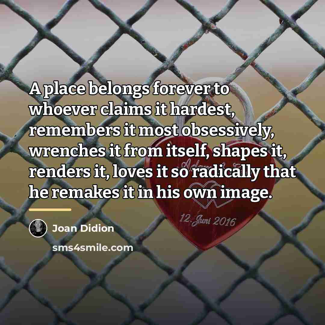 “A place belongs forever to whoever claims it hardest, remembers…” quote by Joan Didion