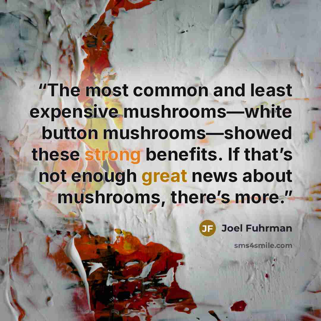 “The most common and least expensive mushrooms—white button mushrooms—showed these strong benefits. If that’s not enough great news about mushrooms, there’s more.” quote by Joel Fuhrman