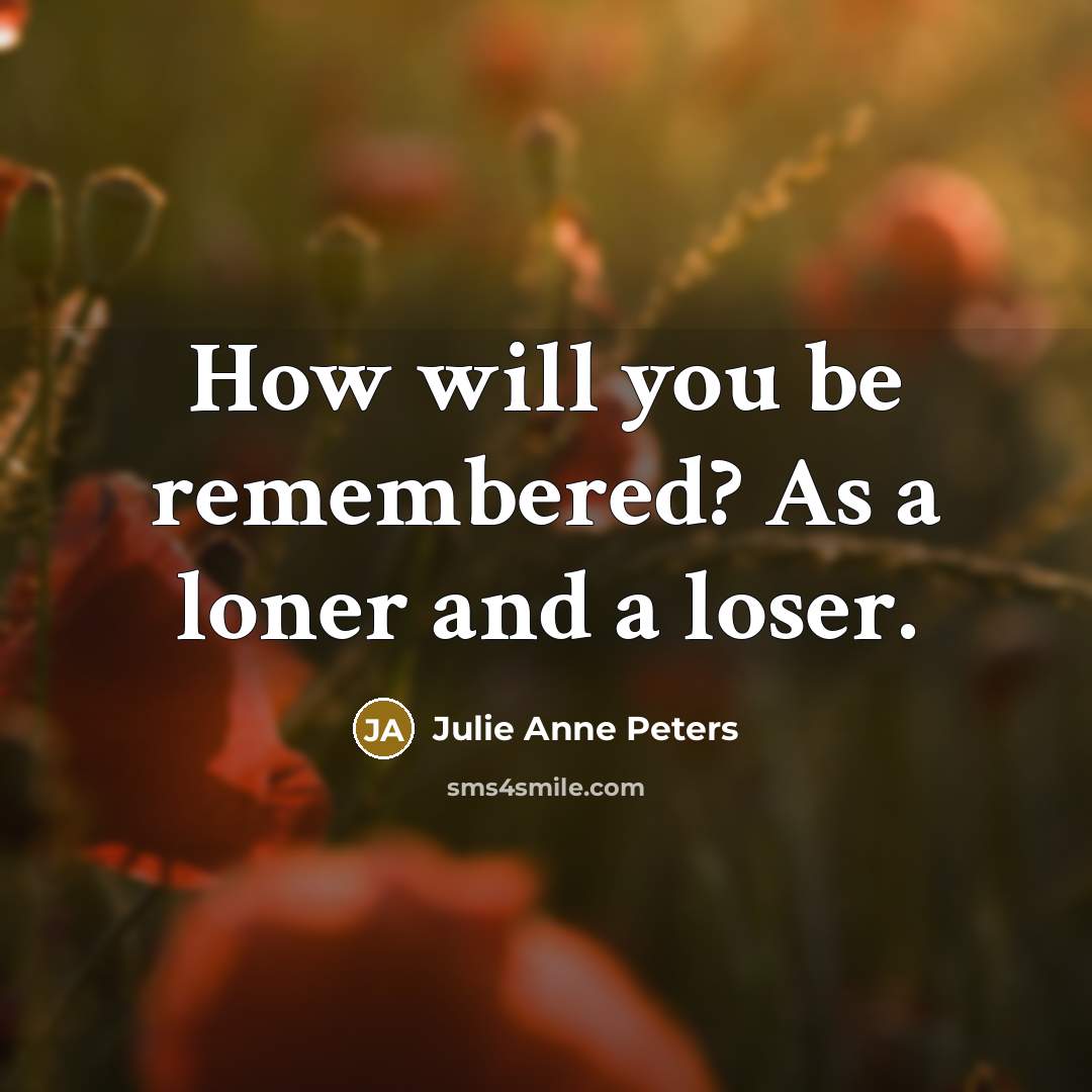 “How will you be remembered? As a loner and a…” quote by Julie Anne Peters