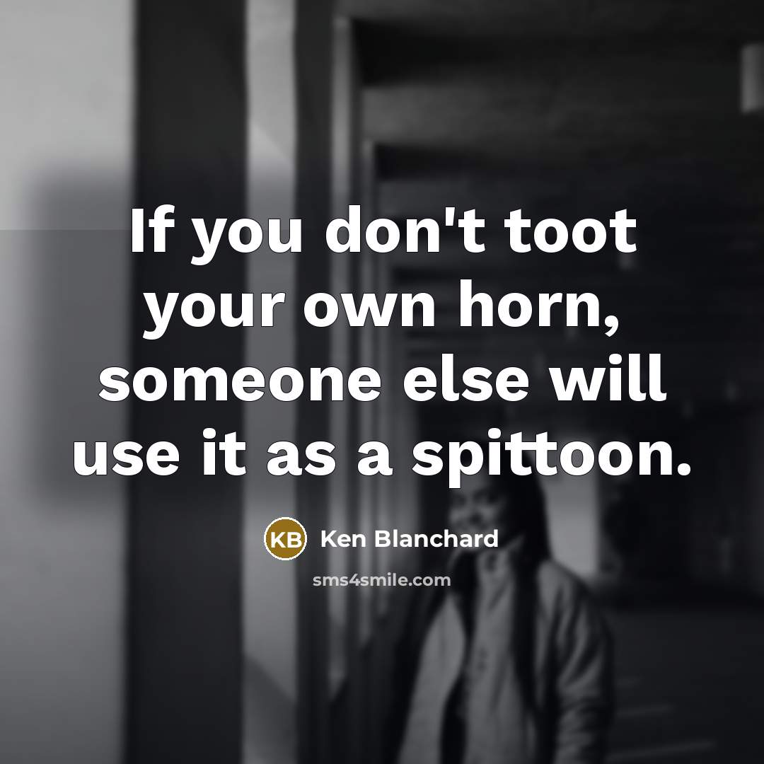 “If you don't toot your own horn, someone else will use it as a spittoon.” quote by Ken Blanchard