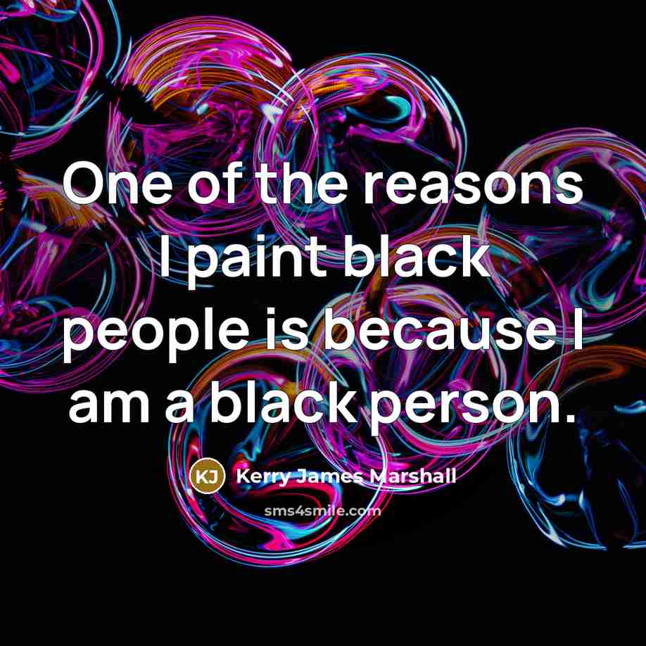 “One of the reasons I paint black people is because I am a black person.” quote by Kerry James Marshall