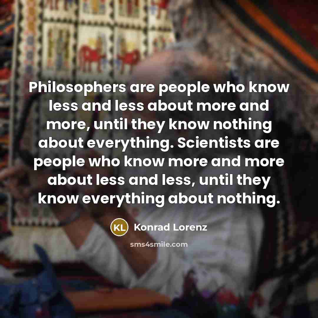 “Philosophers are people who know less and less about more…” quote by Konrad Lorenz