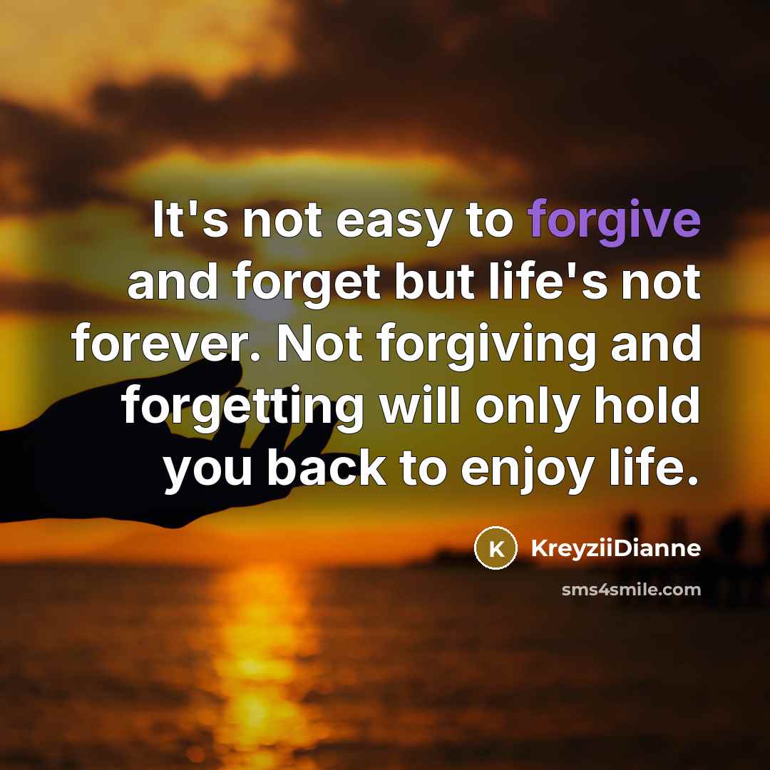 “It's not easy to forgive and forget but life's not forever. Not forgiving and forgetting will only hold you back to enjoy life.” quote by KreyziiDianne