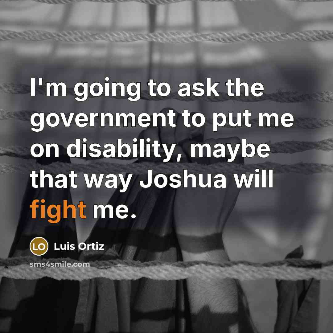 “I'm going to ask the government to put me on disability, maybe that way Joshua will fight me.” quote by Luis Ortiz