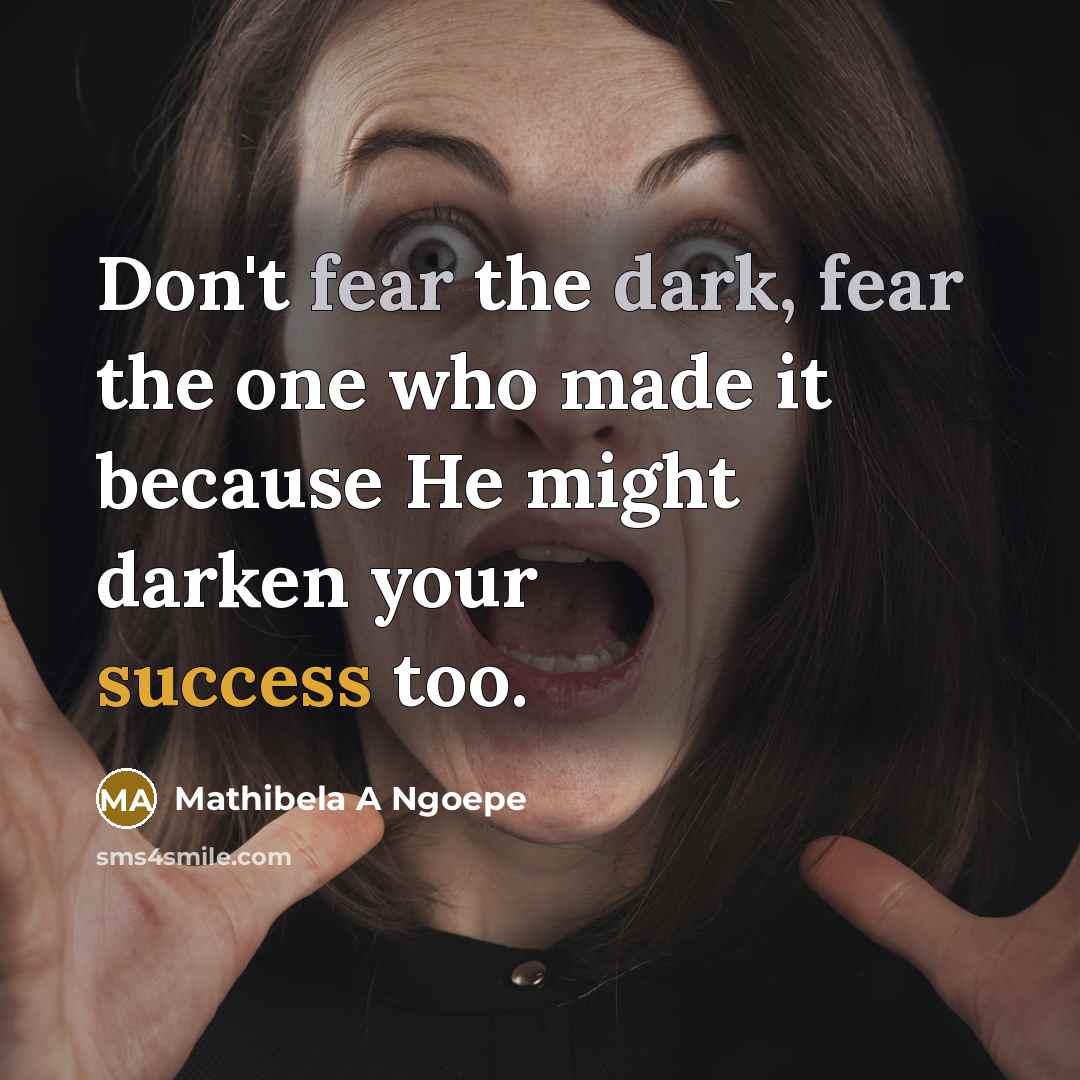 “Don't fear the dark, fear the one who made it because He might darken your success too.” quote by Mathibela A Ngoepe