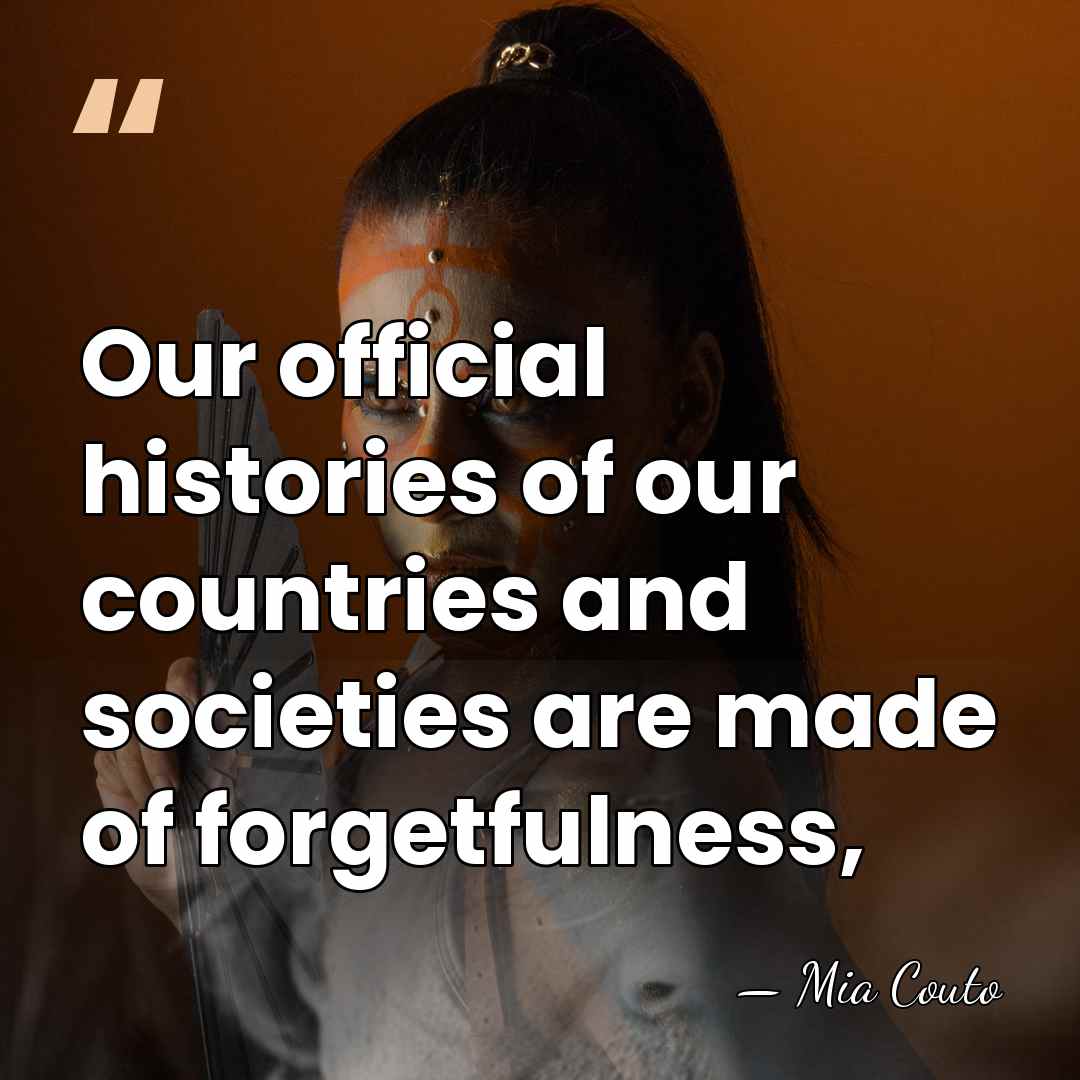 Our official histories of our countries and societies are made of forgetfulness, - Mia Couto
