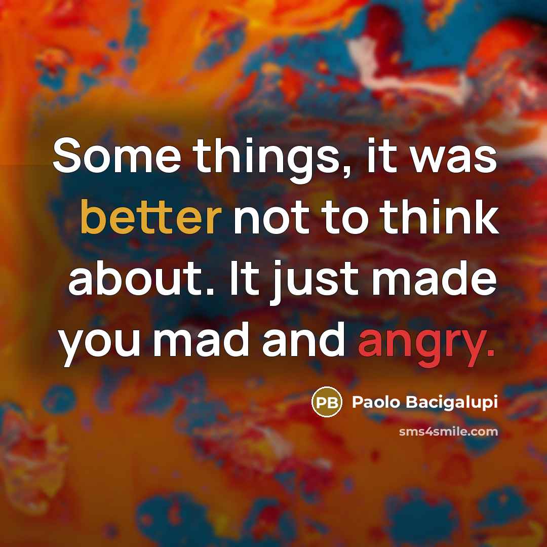 “Some things, it was better not to think about. It just made you mad and angry.” quote by Paolo Bacigalupi