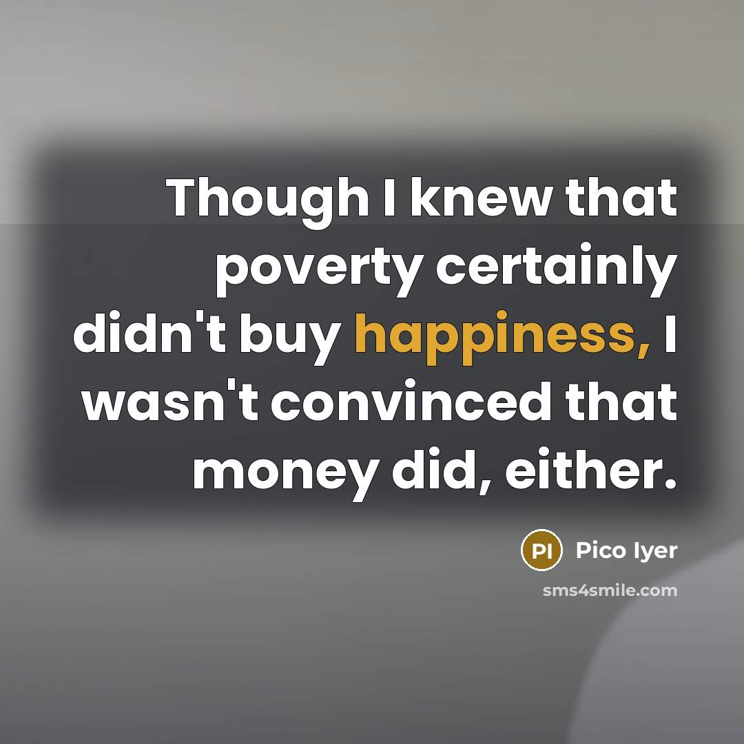 “Though I knew that poverty certainly didn't buy happiness, I…” quote by Pico Iyer