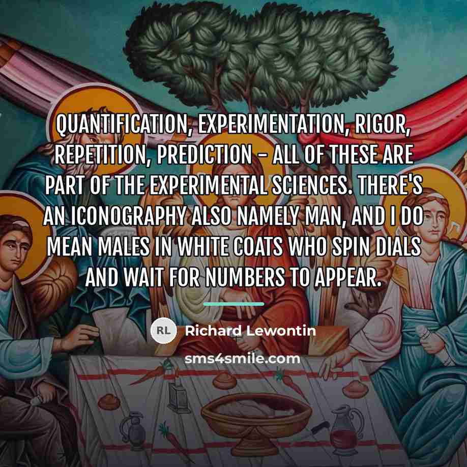 “Quantification, experimentation, rigor, repetition, prediction - all of these are…” quote by Richard Lewontin