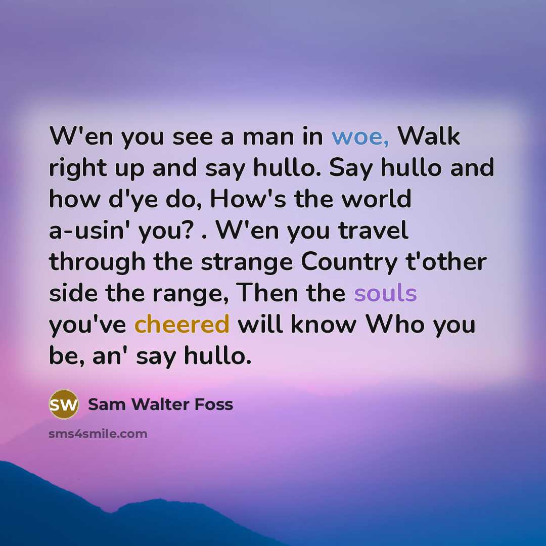 “W'en you see a man in woe, Walk right up…” quote by Sam Walter Foss