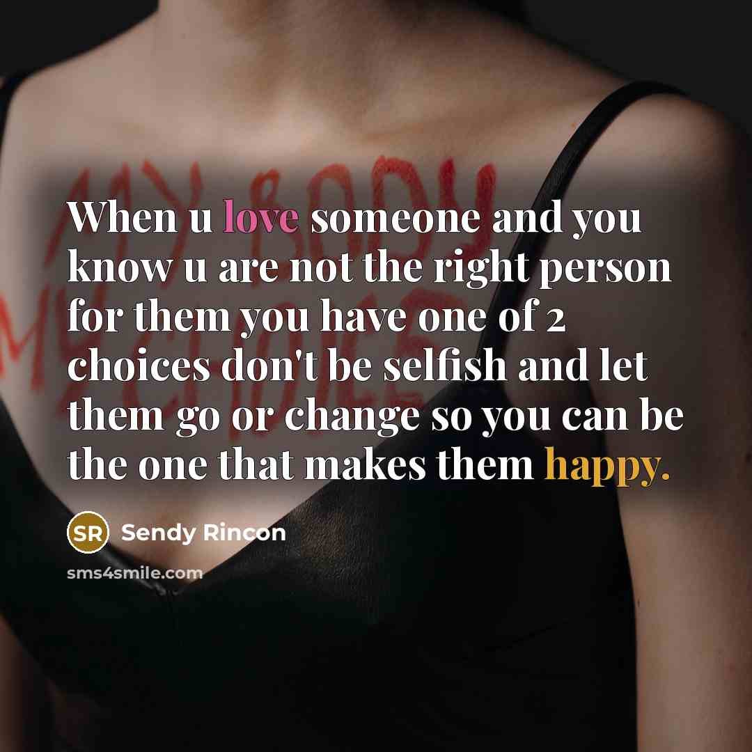 “When u love someone and you know u are not the right person for them you have one of 2 choices don't be selfish and let them go or change so you can be the one that makes them happy.” quote by Sendy Rincon