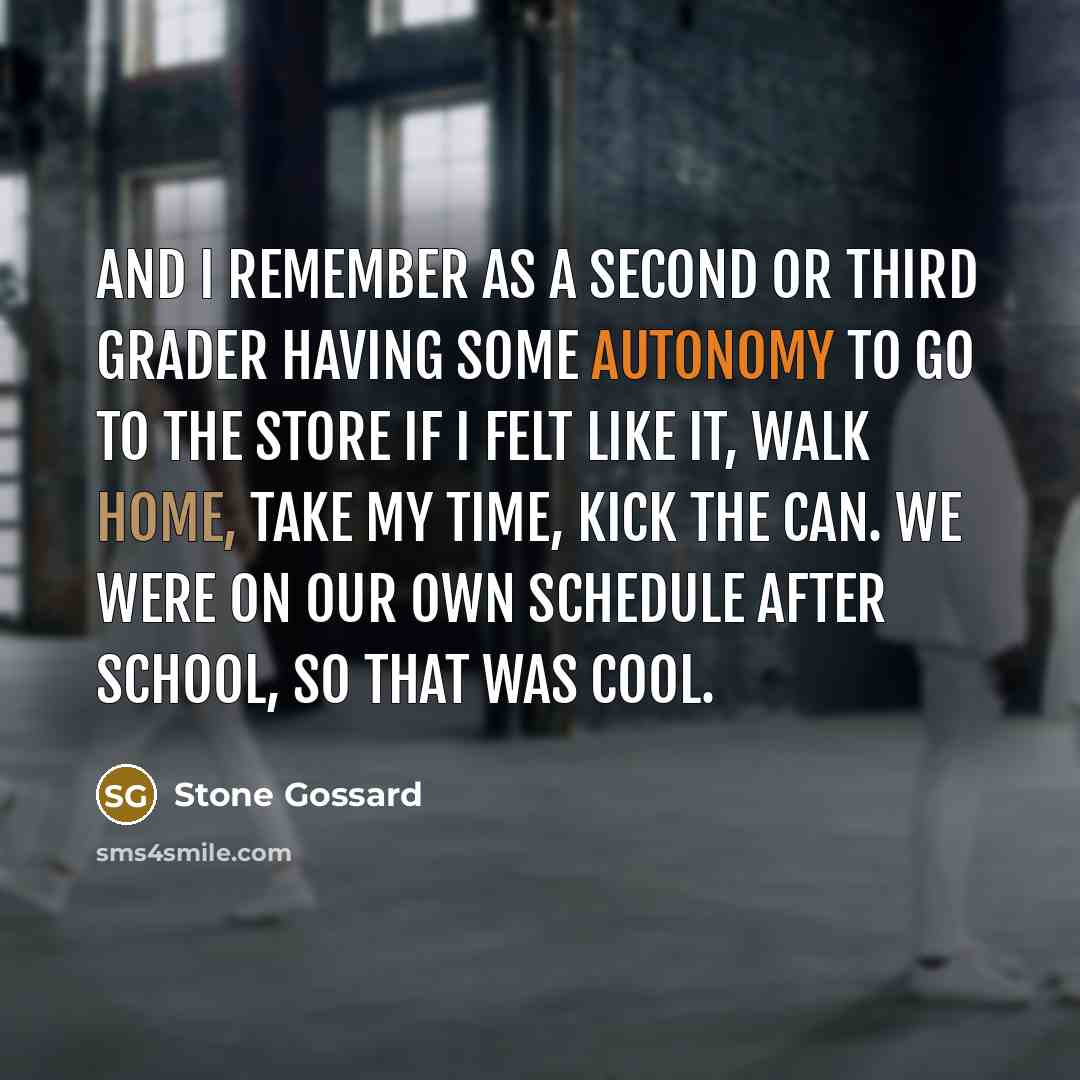 “And I remember as a second or third grader having some autonomy to go to the store if I felt like it, walk home, take my time, kick the can. We were on our own schedule after school, so that was cool.” quote by Stone Gossard