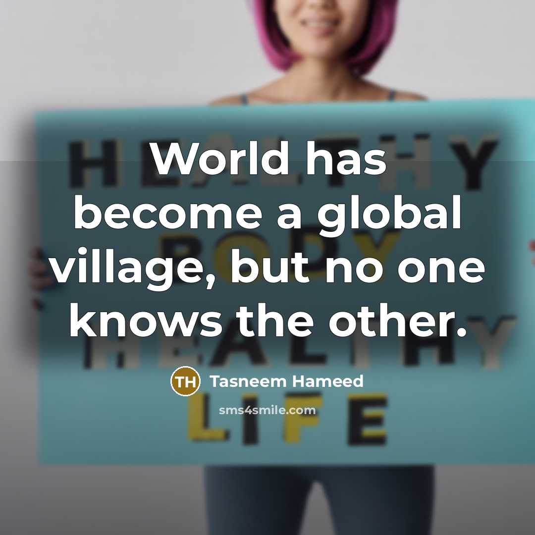“World has become a global village, but no one knows the other.” quote by Tasneem Hameed