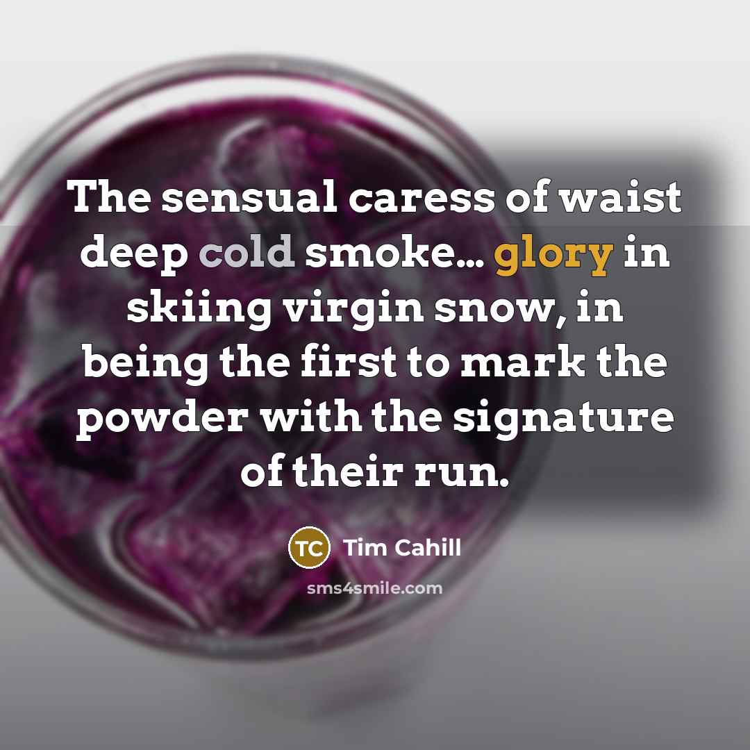 “The sensual caress of waist deep cold smoke.... glory in…” quote by Tim Cahill