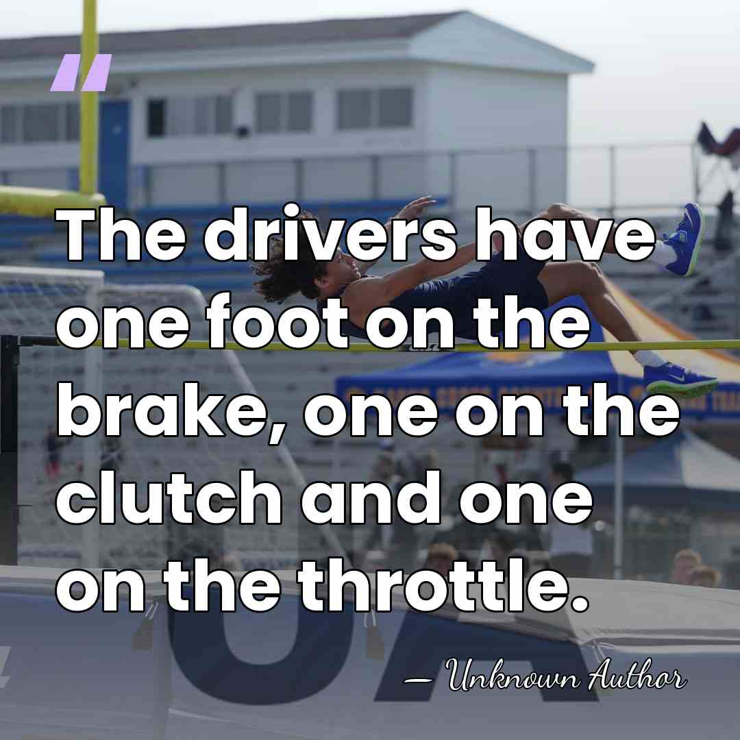 The drivers have one foot on the brake, one on the clutch&hellip; - Unknown Author