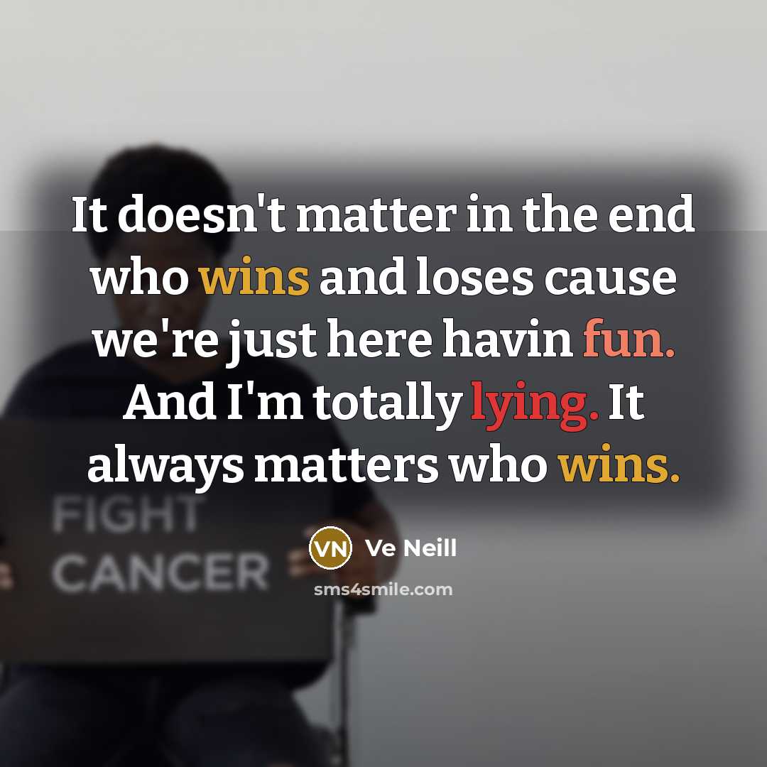 “It doesn't matter in the end who wins and loses cause we're just here havin fun. And I'm totally lying. It always matters who wins.” quote by Ve Neill