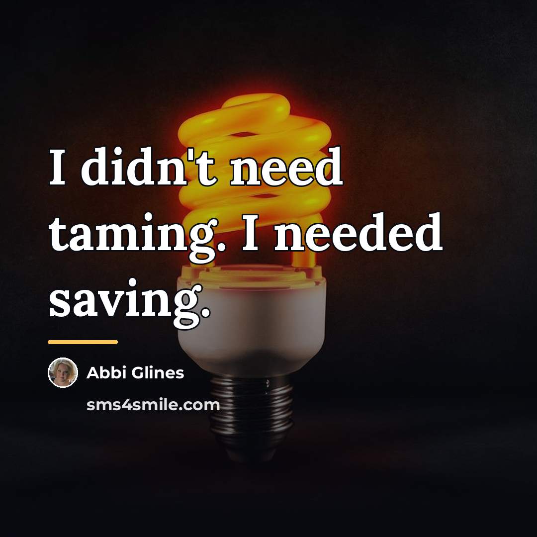 “I didn't need taming. I needed saving.…” quote by Abbi Glines