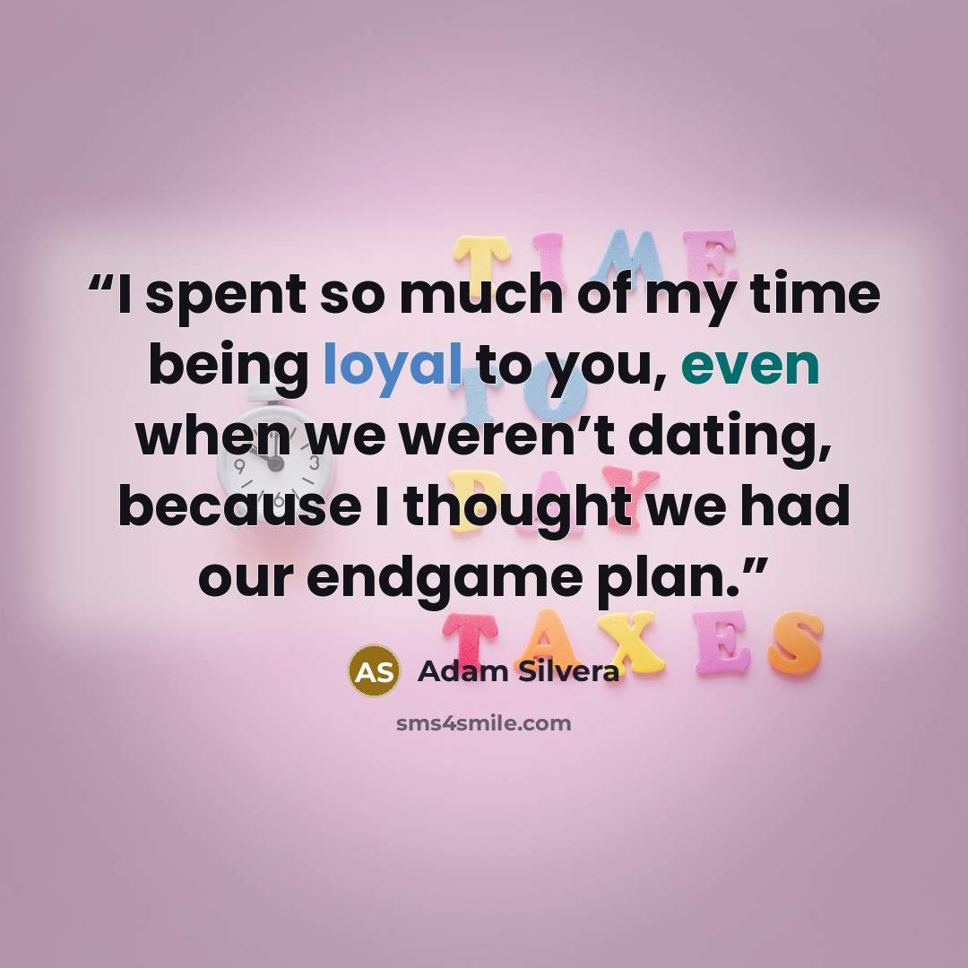 “I spent so much of my time being loyal to you, even when we weren’t dating, because I thought we had our endgame plan.” quote by Adam Silvera