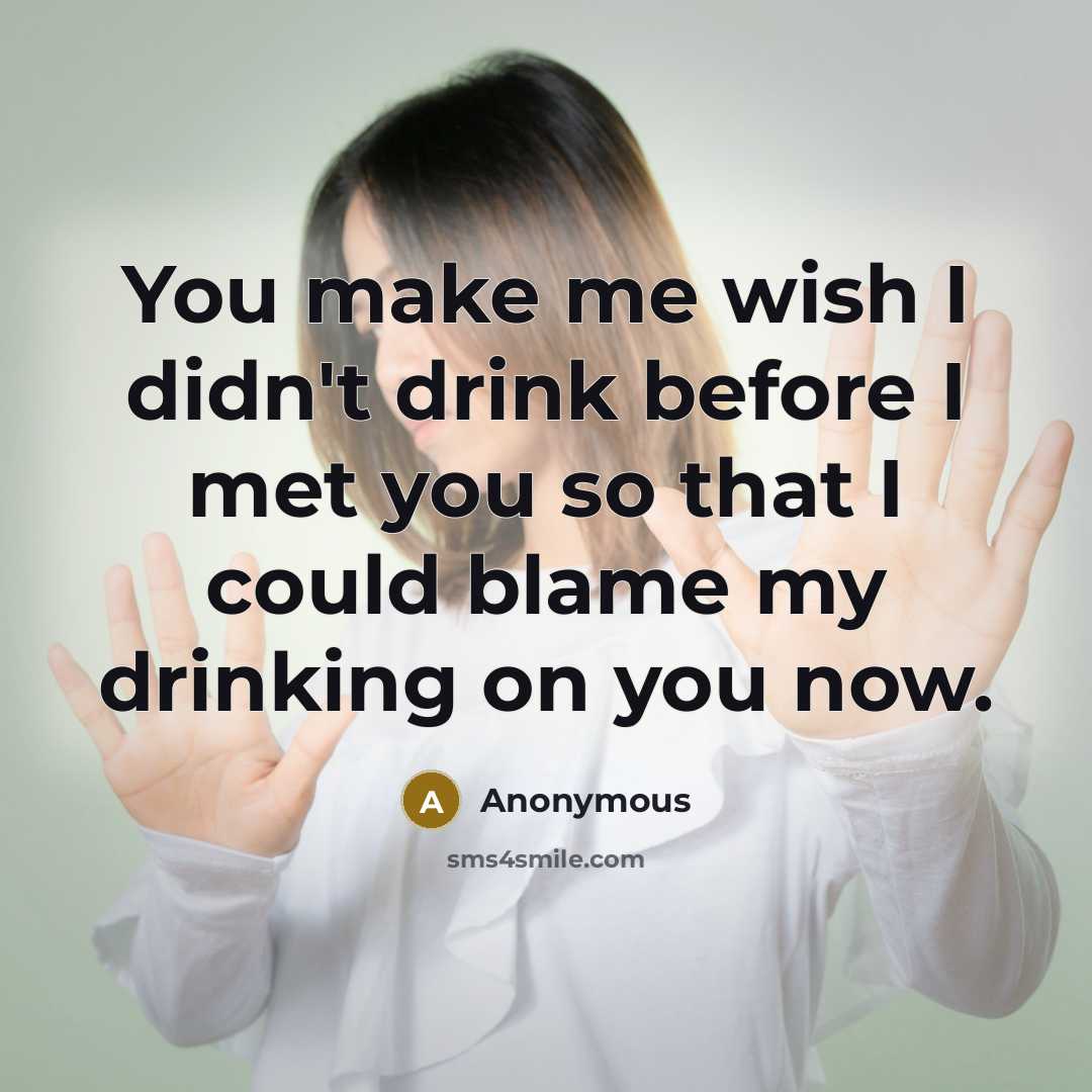 “You make me wish I didn't drink before I met you so that I could blame my drinking on you now.” quote by Anonymous