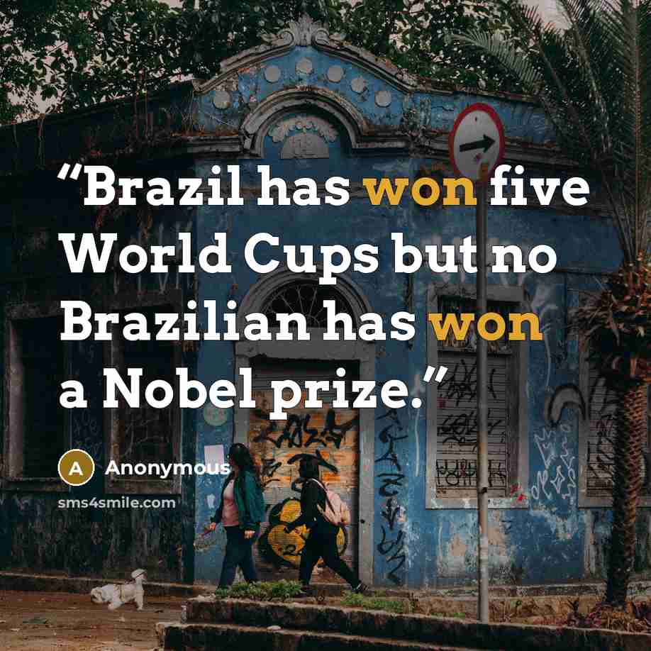 “Brazil has won five World Cups but no Brazilian has won a Nobel prize.” quote by Anonymous