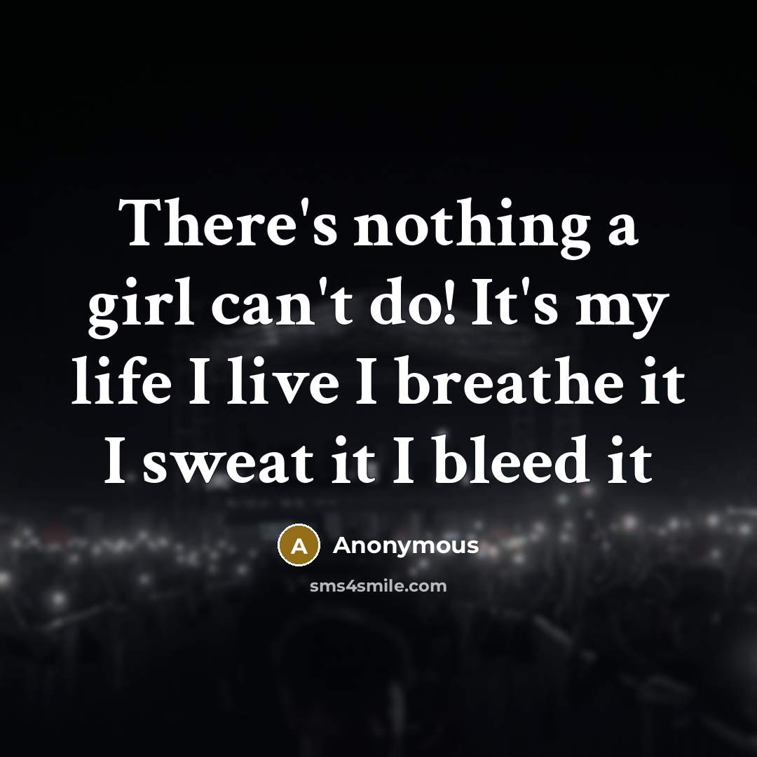 “There's nothing a girl can't do! It's my life I live I breathe it I sweat it I bleed it” quote by Anonymous