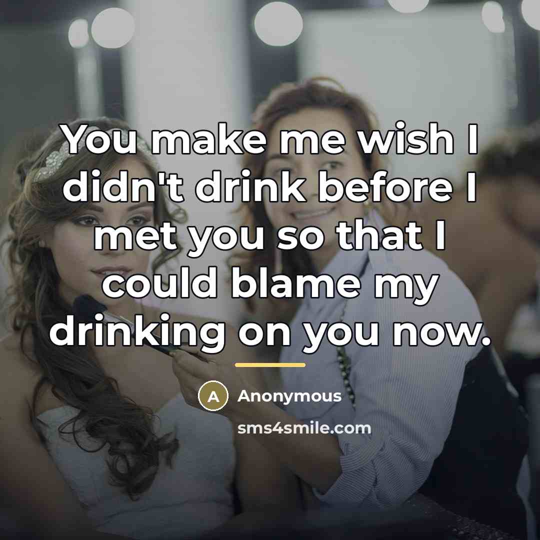 “You make me wish I didn't drink before I met…” quote by Anonymous