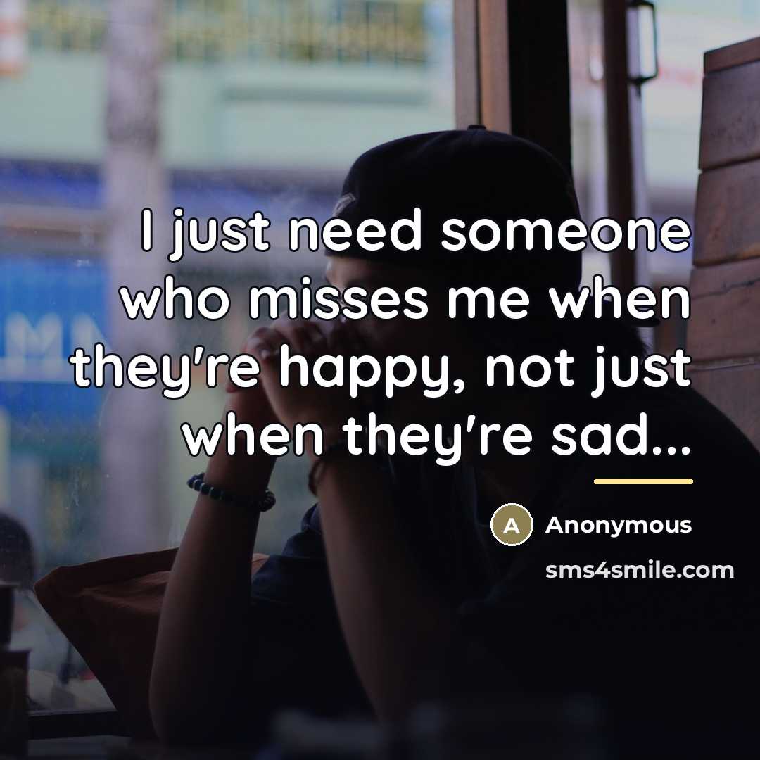 “I just need someone who misses me when they're happy,…” quote by Anonymous