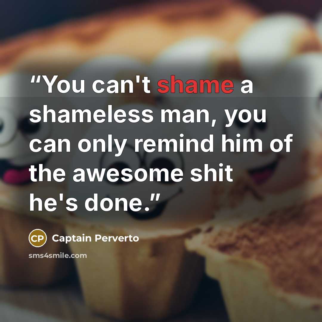 “You can't shame a shameless man, you can only remind him of the awesome shit he's done.” quote by Captain Perverto