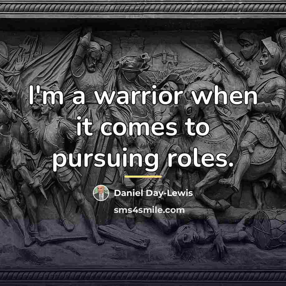 “I'm a warrior when it comes to pursuing roles.…” quote by Daniel Day-Lewis