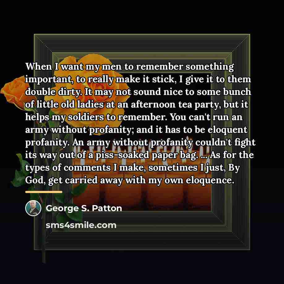 “When I want my men to remember something important, to…” quote by George S. Patton