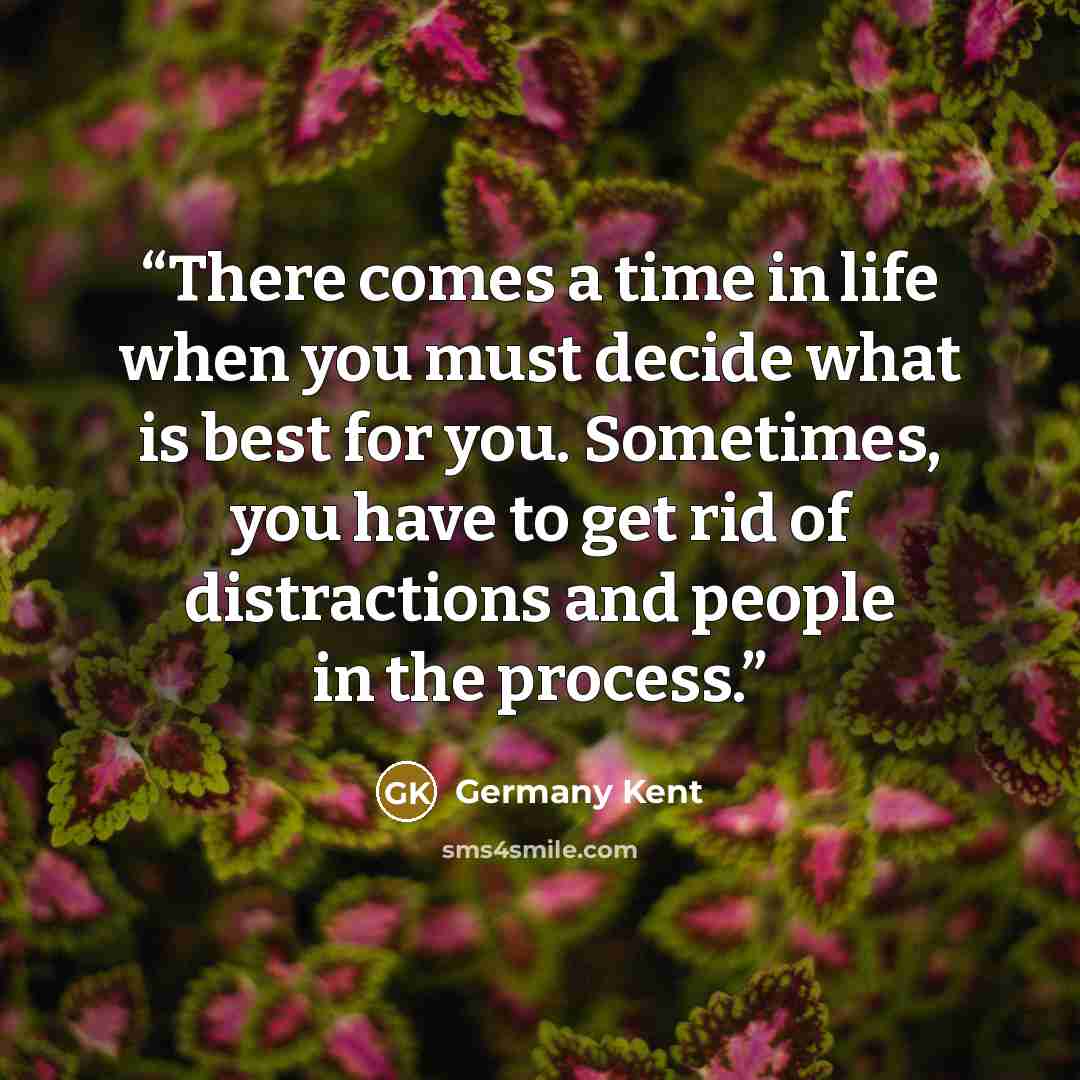 “There comes a time in life when you must decide what is best for you. Sometimes, you have to get rid of distractions and people in the process.” quote by Germany Kent