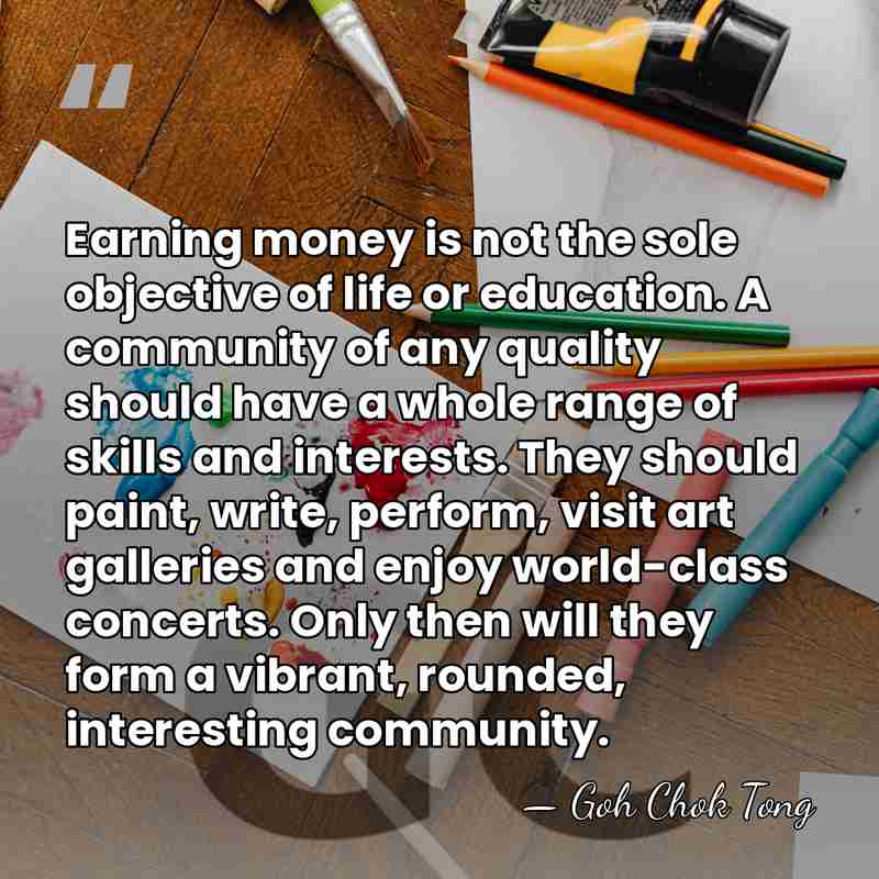 Earning money is not the sole objective of life or education. A&hellip; - Goh Chok Tong