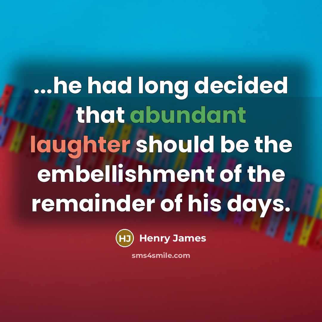“...he had long decided that abundant laughter should be the embellishment of the remainder of his days.” quote by Henry James