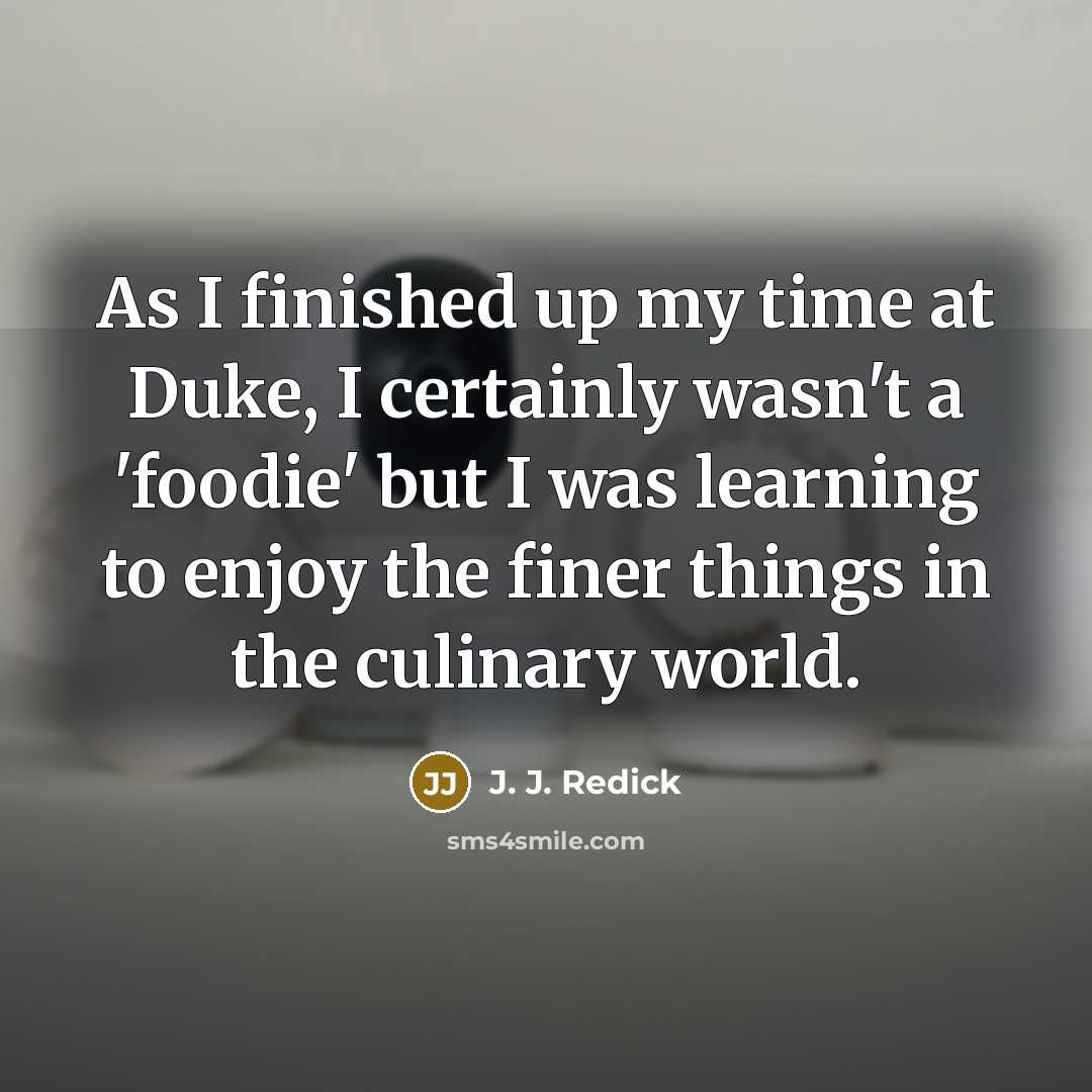 “As I finished up my time at Duke, I certainly wasn't a 'foodie' but I was learning to enjoy the finer things in the culinary world.” quote by J. J. Redick