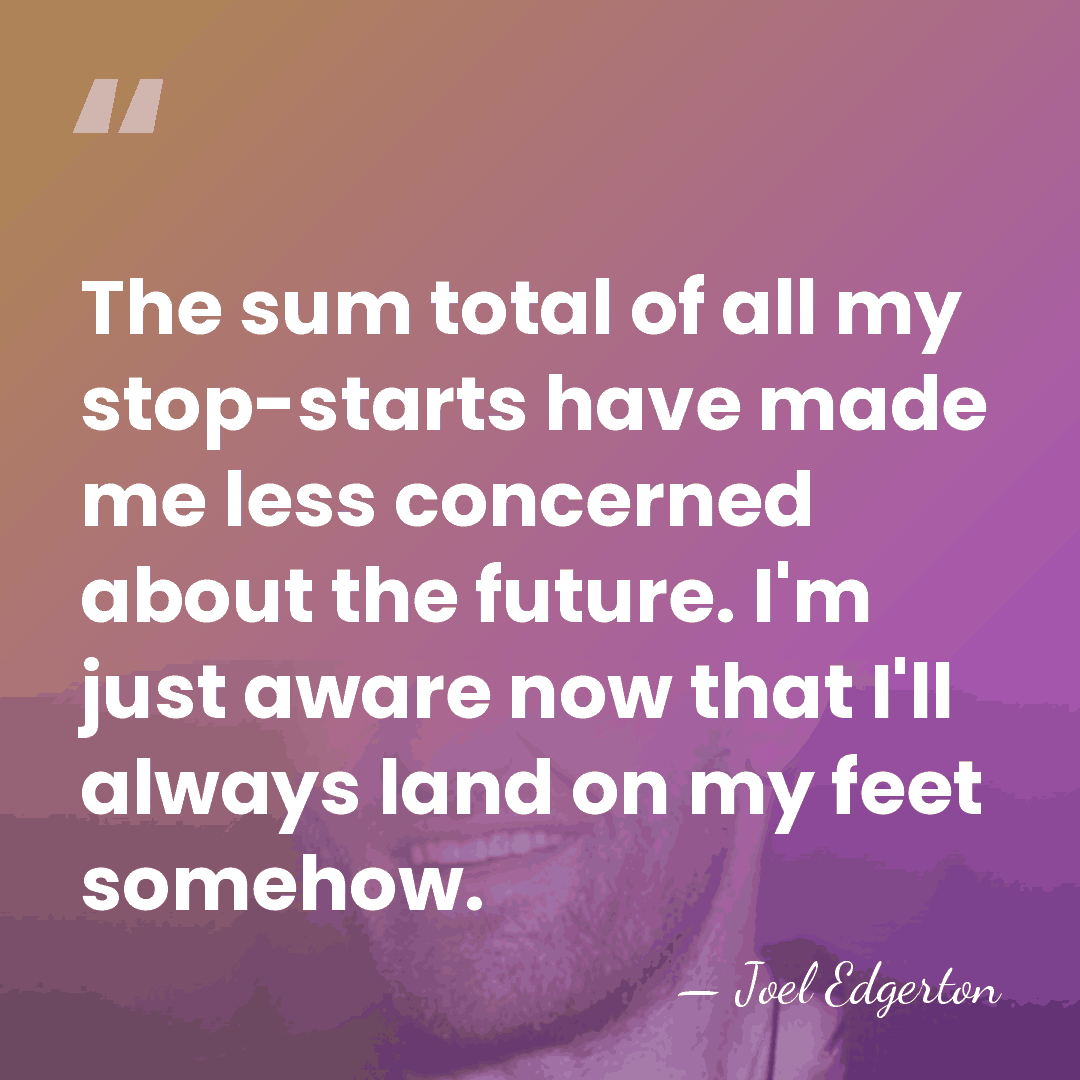 The sum total of all my stop-starts have made me less concerned&hellip; - Joel Edgerton
