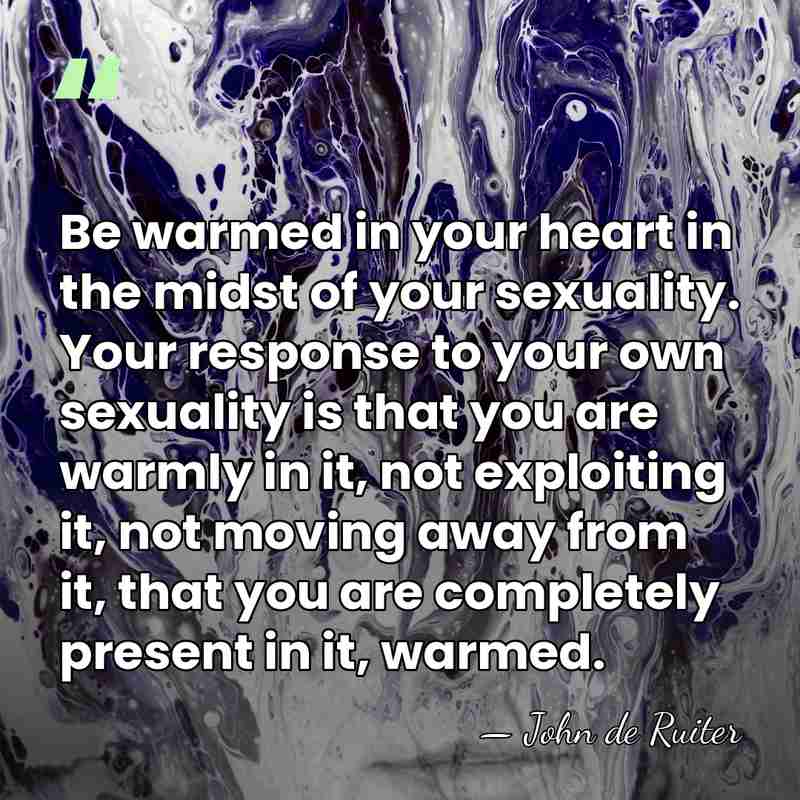 Be warmed in your heart in the midst of your sexuality. Your&hellip; - John de Ruiter