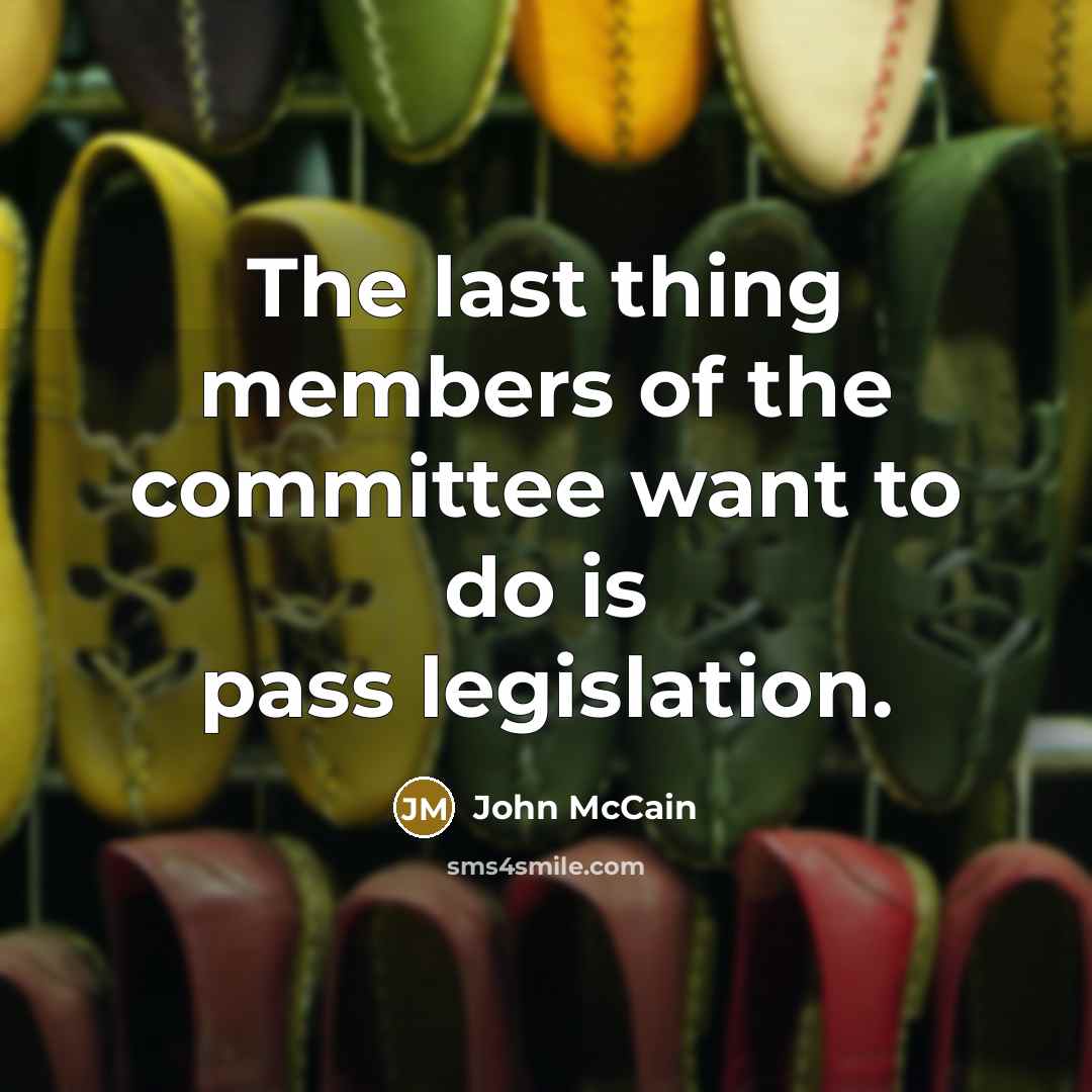 “The last thing members of the committee want to do is pass legislation.” quote by John McCain